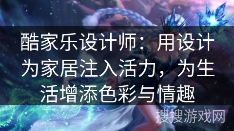酷家乐设计师：用设计为家居注入活力，为生活增添色彩与情趣