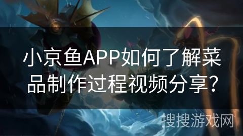 小京鱼APP如何了解菜品制作过程视频分享? 小京鱼APP如何了解菜品制作过程视频分享?