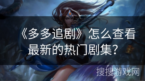《多多追剧》怎么查看最新的热门剧集? 《多多追剧》怎么查看最新的热门剧集?