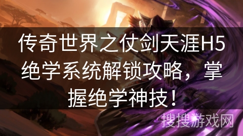 传奇世界之仗剑天涯H5绝学系统解锁攻略，掌握绝学神技！