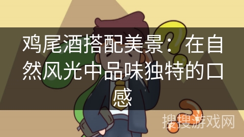 鸡尾酒搭配美景:在自然风光中品味独特的口感 鸡尾酒搭配美景:在自然风光中品味独特的口感