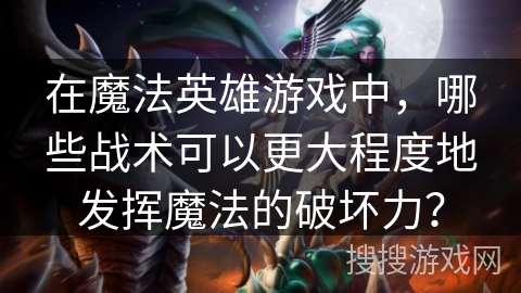在魔法英雄游戏中，哪些战术可以更大程度地发挥魔法的破坏力？