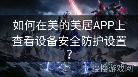 如何在美的美居APP上查看设备安全防护设置？