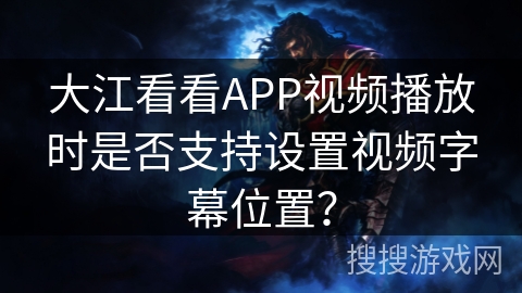 大江看看APP视频播放时是否支持设置视频字幕位置？