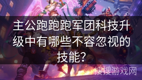 主公跑跑跑军团科技升级中有哪些不容忽视的技能? 主公跑跑跑军团科技升级中有哪些不容忽视的技能?