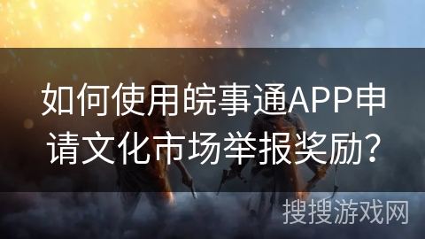 如何使用皖事通APP申请文化市场举报奖励？