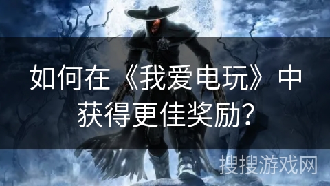 如何在《我爱电玩》中获得更佳奖励？