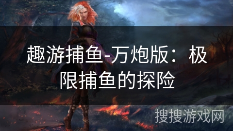 趣游捕鱼-万炮版：极限捕鱼的探险