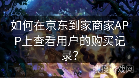 如何在京东到家商家APP上查看用户的购买记录？