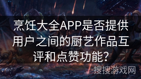 烹饪大全APP是否提供用户之间的厨艺作品互评和点赞功能？