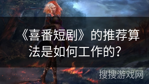 《喜番短剧》的推荐算法是如何工作的？