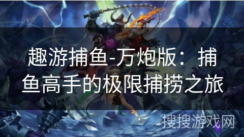 趣游捕鱼-万炮版：捕鱼高手的极限捕捞之旅