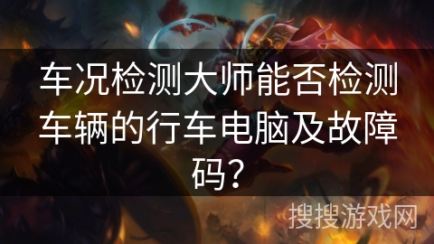 车况检测大师能否检测车辆的行车电脑及故障码？