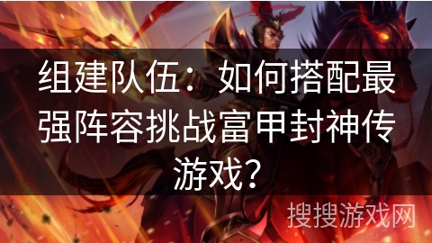 组建队伍:如何搭配最强阵容挑战富甲封神传游戏? 组建队伍:如何搭配最强阵容挑战富甲封神传游戏?