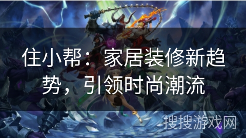 住小帮：家居装修新趋势，引领时尚潮流