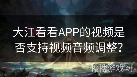 大江看看APP的视频是否支持视频音频调整？