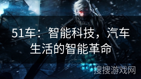 51车：智能科技，汽车生活的智能革命