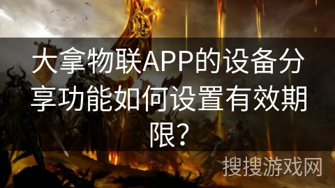 大拿物联APP的设备分享功能如何设置有效期限？