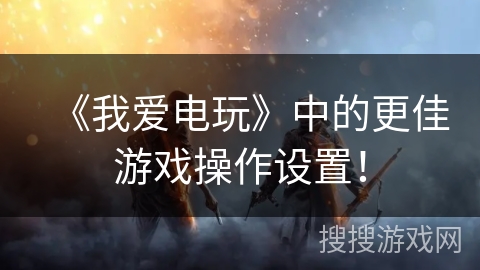 《我爱电玩》中的更佳游戏操作设置！