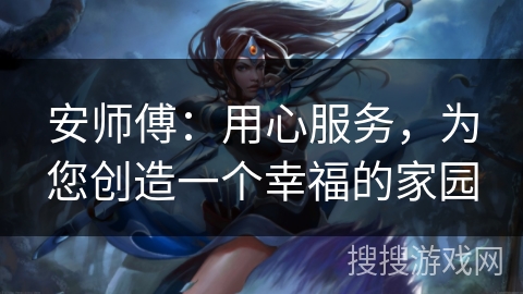 安师傅:用心服务,为您创造一个幸福的家园 安师傅:用心服务,为您创造一个幸福的家园