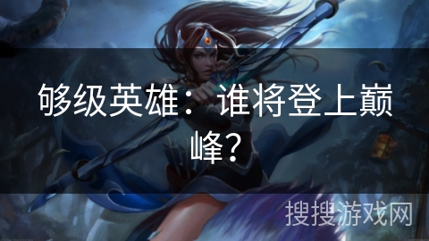 够级英雄：谁将登上巅峰？