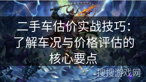 二手车估价实战技巧：了解车况与价格评估的核心要点