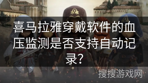 喜马拉雅穿戴软件的血压监测是否支持自动记录? 喜马拉雅穿戴软件的血压监测是否支持自动记录?