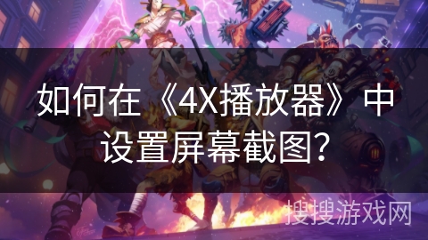 如何在《4X播放器》中设置屏幕截图？