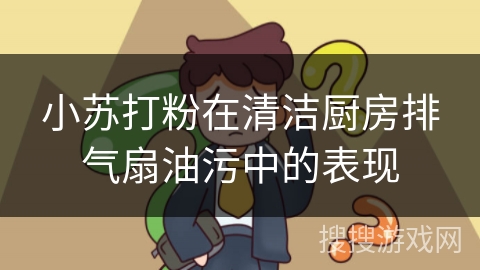 小苏打粉在清洁厨房排气扇油污中的表现