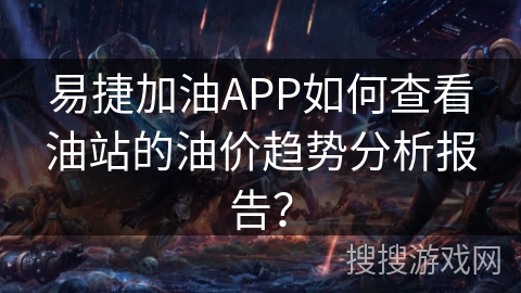 易捷加油APP如何查看油站的油价趋势分析报告？