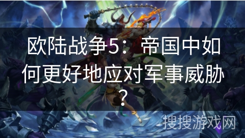 欧陆战争5：帝国中如何更好地应对军事威胁？