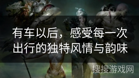 有车以后，感受每一次出行的独特风情与韵味