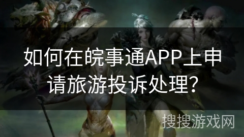 如何在皖事通APP上申请旅游投诉处理？