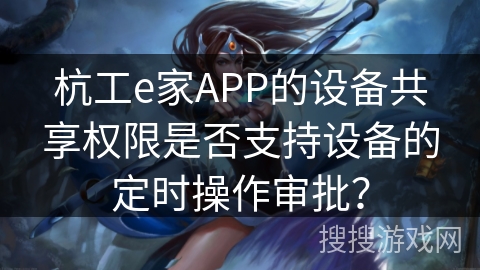 杭工e家APP的设备共享权限是否支持设备的定时操作审批？