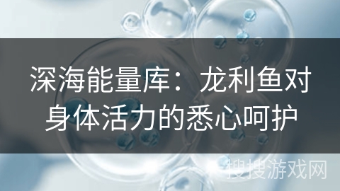 深海能量库：龙利鱼对身体活力的悉心呵护