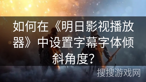 如何在《明日影视播放器》中设置字幕字体倾斜角度？