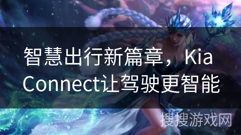 智慧出行新篇章，Kia Connect让驾驶更智能