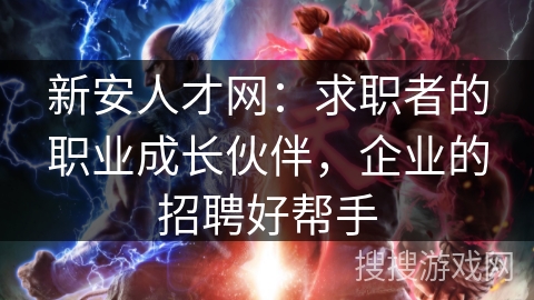 新安人才网：求职者的职业成长伙伴，企业的招聘好帮手