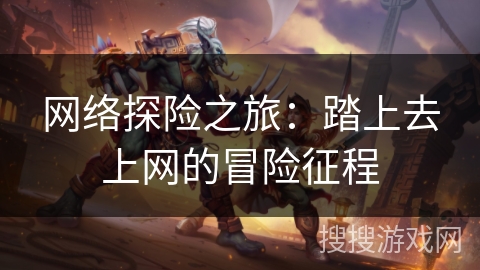 网络探险之旅：踏上去上网的冒险征程