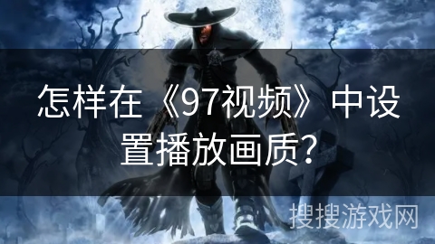 怎样在《97视频》中设置播放画质？