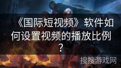 《国际短视频》软件如何设置视频的播放比例？