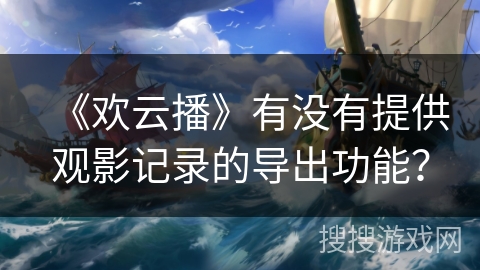 《欢云播》有没有提供观影记录的导出功能？