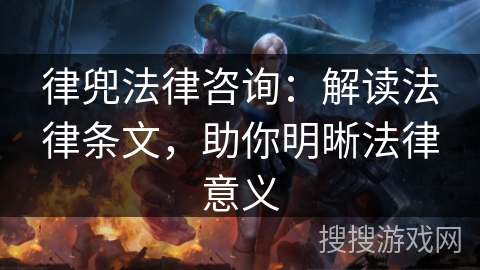 律兜法律咨询：解读法律条文，助你明晰法律意义