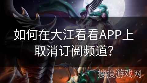 如何在大江看看APP上取消订阅频道？