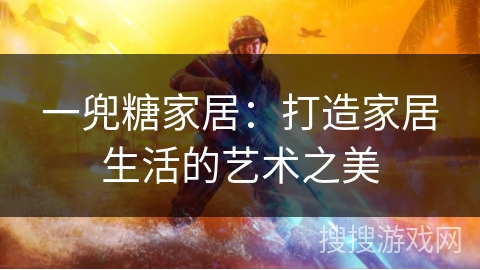 一兜糖家居：打造家居生活的艺术之美