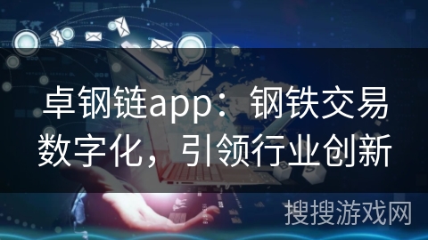 卓钢链app：钢铁交易数字化，引领行业创新