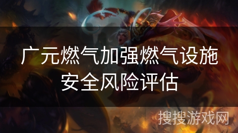 广元燃气加强燃气设施安全风险评估