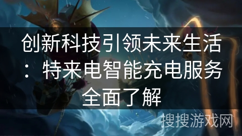 创新科技引领未来生活：特来电智能充电服务全面了解