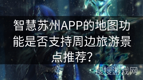 智慧苏州APP的地图功能是否支持周边旅游景点推荐？