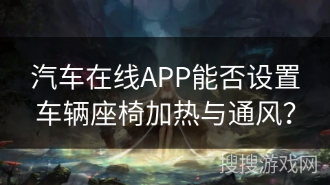汽车在线APP能否设置车辆座椅加热与通风？